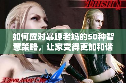 如何应对暴躁老妈的50种智慧策略，让家变得更加和谐