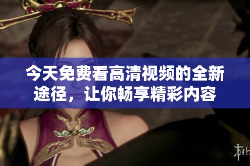 今天免费看高清视频的全新途径，让你畅享精彩内容