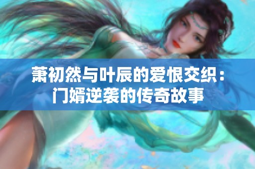萧初然与叶辰的爱恨交织：门婿逆袭的传奇故事