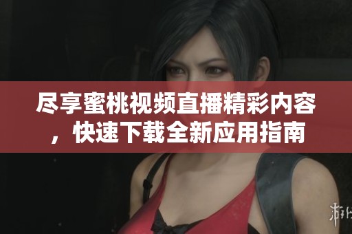 尽享蜜桃视频直播精彩内容，快速下载全新应用指南