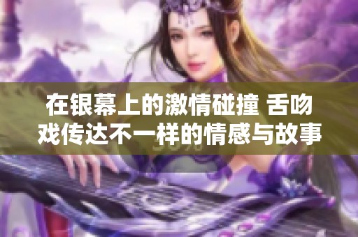 在银幕上的激情碰撞 舌吻戏传达不一样的情感与故事