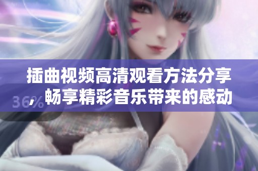 插曲视频高清观看方法分享，畅享精彩音乐带来的感动