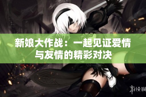 新娘大作战：一起见证爱情与友情的精彩对决