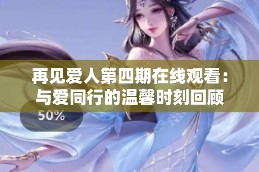 再见爱人第四期在线观看：与爱同行的温馨时刻回顾