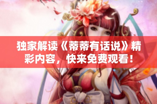 独家解读《蒂蒂有话说》精彩内容，快来免费观看！
