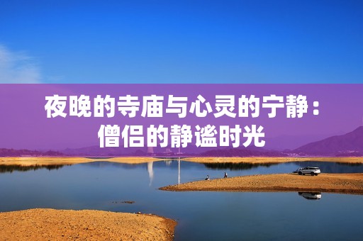 夜晚的寺庙与心灵的宁静：僧侣的静谧时光