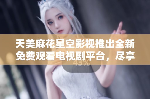 天美麻花星空影视推出全新免费观看电视剧平台，尽享精彩剧集体验