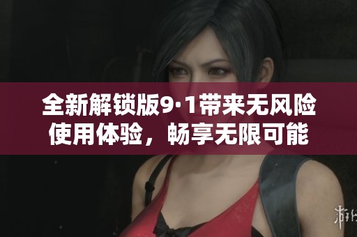 全新解锁版9·1带来无风险使用体验，畅享无限可能