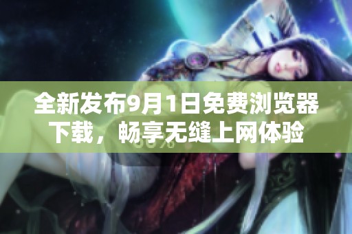 全新发布9月1日免费浏览器下载，畅享无缝上网体验