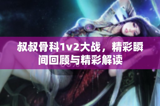 叔叔骨科1v2大战，精彩瞬间回顾与精彩解读