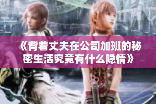 《背着丈夫在公司加班的秘密生活究竟有什么隐情》