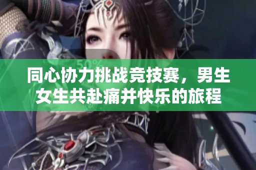 同心协力挑战竞技赛，男生女生共赴痛并快乐的旅程