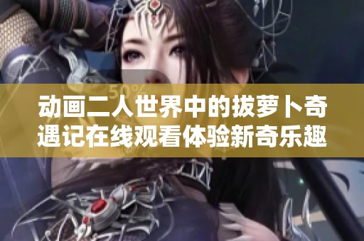 动画二人世界中的拔萝卜奇遇记在线观看体验新奇乐趣