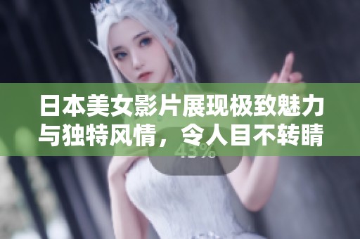 日本美女影片展现极致魅力与独特风情，令人目不转睛