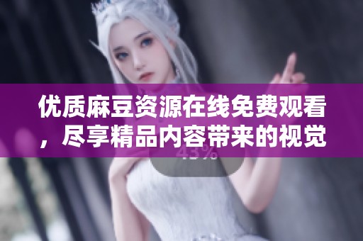 优质麻豆资源在线免费观看，尽享精品内容带来的视觉盛宴