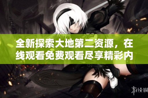 全新探索大地第二资源，在线观看免费观看尽享精彩内容
