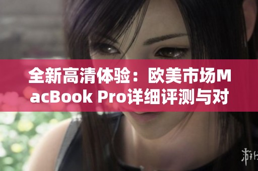 全新高清体验：欧美市场MacBook Pro详细评测与对比分析