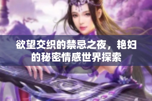 欲望交织的禁忌之夜，艳妇的秘密情感世界探索