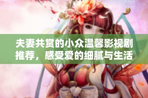 夫妻共赏的小众温馨影视剧推荐，感受爱的细腻与生活的美好