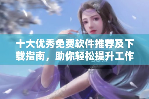 十大优秀免费软件推荐及下载指南，助你轻松提升工作效率
