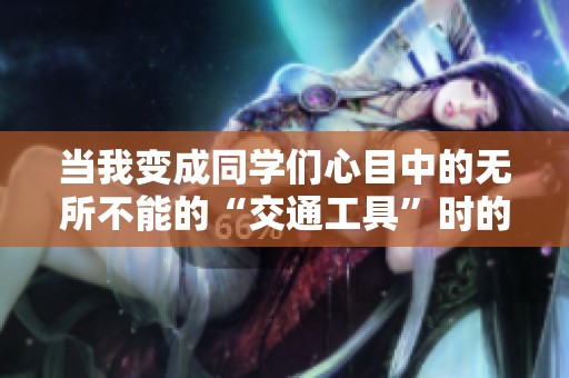 当我变成同学们心目中的无所不能的“交通工具”时的奇妙经历