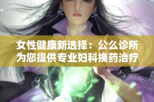 女性健康新选择：公么诊所为您提供专业妇科换药治疗服务