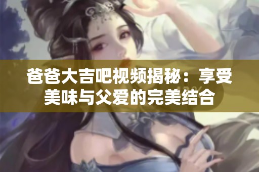 爸爸大吉吧视频揭秘：享受美味与父爱的完美结合