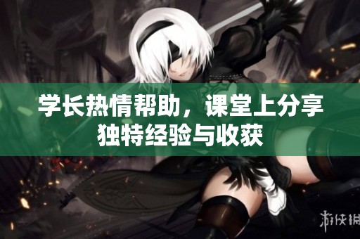 学长热情帮助，课堂上分享独特经验与收获