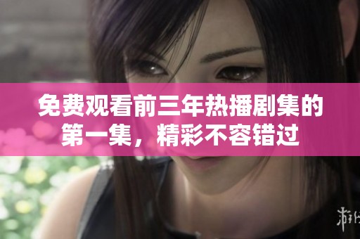免费观看前三年热播剧集的第一集，精彩不容错过