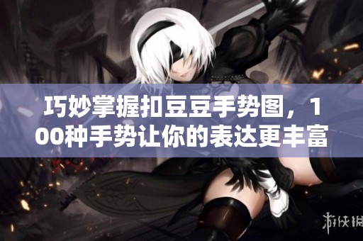 巧妙掌握扣豆豆手势图，100种手势让你的表达更丰富