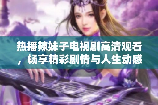 热播辣妹子电视剧高清观看，畅享精彩剧情与人生动感受