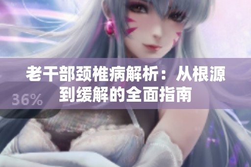 老干部颈椎病解析：从根源到缓解的全面指南