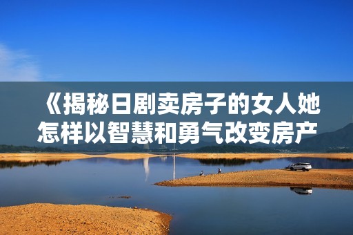 《揭秘日剧卖房子的女人她怎样以智慧和勇气改变房产市场》