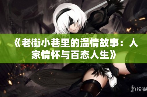 《老街小巷里的温情故事：人家情怀与百态人生》