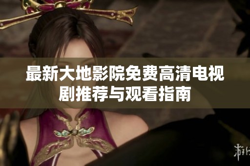 最新大地影院免费高清电视剧推荐与观看指南