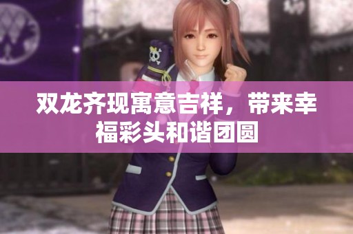 双龙齐现寓意吉祥，带来幸福彩头和谐团圆