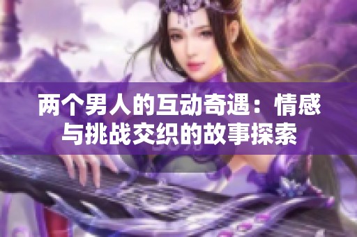 两个男人的互动奇遇：情感与挑战交织的故事探索