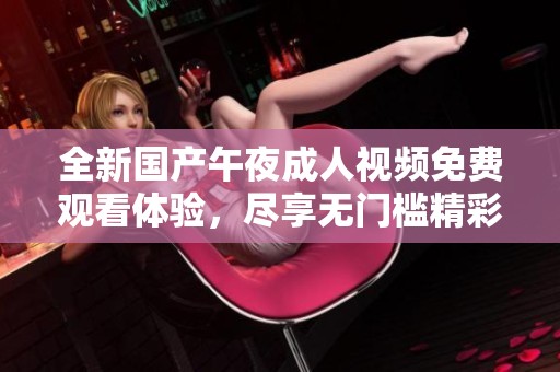 全新国产午夜成人视频免费观看体验，尽享无门槛精彩内容