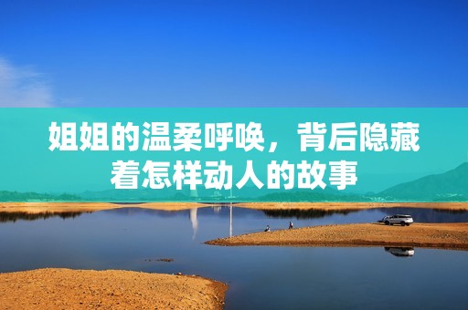 姐姐的温柔呼唤，背后隐藏着怎样动人的故事