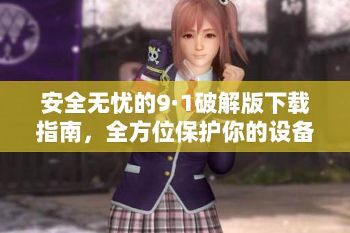 安全无忧的9·1破解版下载指南，全方位保护你的设备与隐私