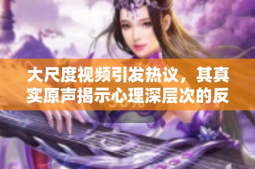 大尺度视频引发热议，其真实原声揭示心理深层次的反应与思考