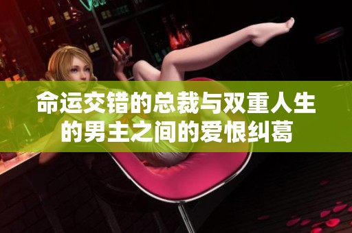 命运交错的总裁与双重人生的男主之间的爱恨纠葛