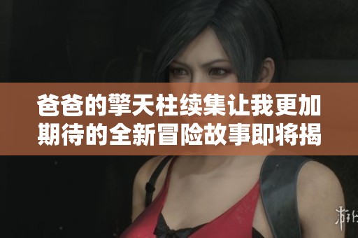 爸爸的擎天柱续集让我更加期待的全新冒险故事即将揭晓