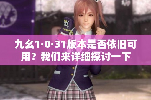 九幺1·0·31版本是否依旧可用？我们来详细探讨一下