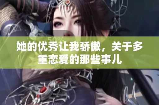 她的优秀让我骄傲，关于多重恋爱的那些事儿