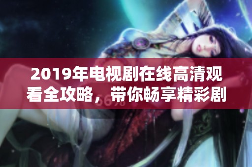 2019年电视剧在线高清观看全攻略，带你畅享精彩剧情