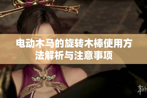 电动木马的旋转木棒使用方法解析与注意事项