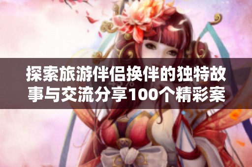 探索旅游伴侣换伴的独特故事与交流分享100个精彩案例
