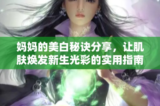 妈妈的美白秘诀分享，让肌肤焕发新生光彩的实用指南