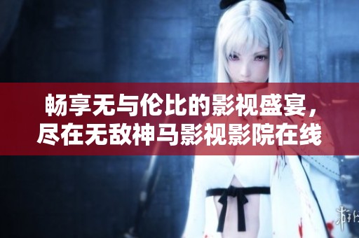 畅享无与伦比的影视盛宴，尽在无敌神马影视影院在线